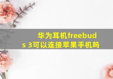 华为耳机freebuds 3可以连接苹果手机吗